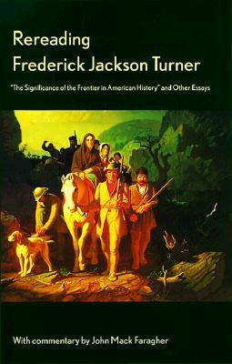 Rereading Frederick Jackson Turner: The Significance of the Frontier in American History and Other Essays by Frederick Jackson Turner, John Mack Faragher