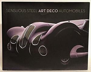 Sensuous Steel: Art Deco Automobiles by Peter Harholdt, Richard Adatto, Jonathan A. Stein, Ken Gross