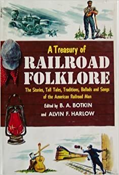 Treasury of Railroad Folklore: The Stories, Tall Tales, Traditions, Ballads and Songs of the American Railroad Man by Alvin F. Harlow, B.A. Botkin