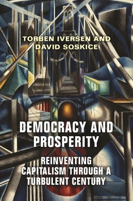 Democracy and Prosperity: Reinventing Capitalism Through a Turbulent Century by David Soskice, Torben Iversen