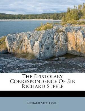 The Epistolary Correspondence of Sir Richard Steele 2 Volume Set: Including His Familiar Letters to His Wife and Daughters, to Which Are Prefixed, Fra by Richard Steele