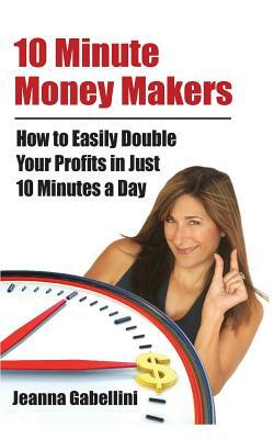 10 Minute Money Makers: How to Easily Double Your Profits in Just 10 Minutes a Day by Jeanna Gabellini