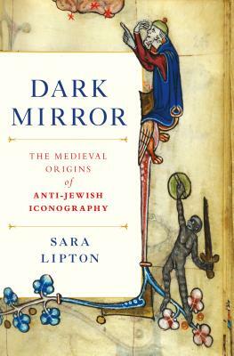 Dark Mirror: The Medieval Origins of Anti-Jewish Iconography by Sara Lipton