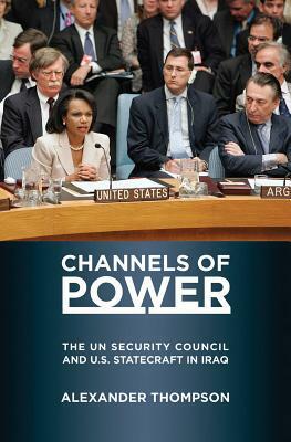 Channels of Power: The Un Security Council and U.S. Statecraft in Iraq by Alexander Thompson