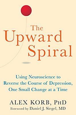 The Upward Spiral: Using Neuroscience to Reverse the Course of Depression, One Small Change at a Time by Alex Korb