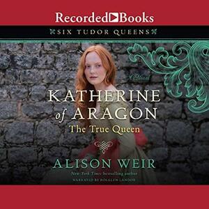 Katherine of Aragon, The True Queen: A Novel by Alison Weir