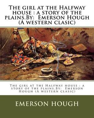The girl at the Halfway house: a story of the plains.By: Emerson Hough (A western clasic) by Emerson Hough