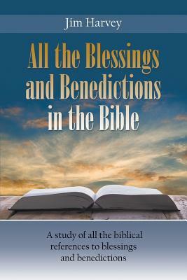 All the Blessings and Benedictions in the Bible: A study of all the biblical references to blessings and benedictions by Jim Harvey