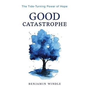 Good Catastrophe: The Tide-Turning Power of Hope by Benjamin Windle