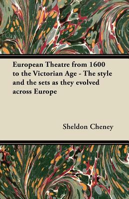 European Theatre from 1600 to the Victorian Age - The style and the sets as they evolved across Europe by Sheldon Cheney