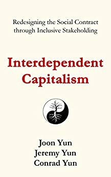 Interdependent Capitalism: Redesigning the Social Contract through Inclusive Stakeholding by Conrad Yun, Jeremy Yun, Joon Yun