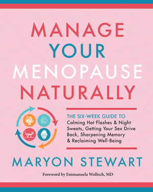 Manage Your Menopause Naturally: The Six-Week Guide to Calming Hot Flashes & Night Sweats, Getting Your Sex Drive Back, Sharpening Memory & Reclaiming by Maryon Stewart