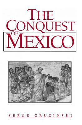 The Conquest of Mexico: Westernization of Indian Societies from the 16th to the 18th Century by Serge Gruzinski