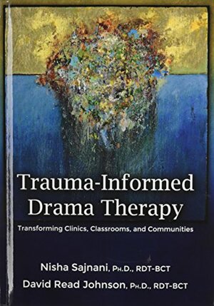 Trauma-Informed Drama Therapy: Transforming Clinics, Classrooms, and Communities by Nisha Sajnani