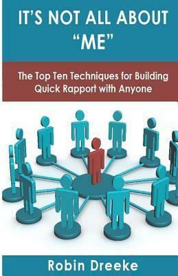 It's Not All About Me: The Top Ten Techniques for Building Quick Rapport with Anyone by Robin Dreeke