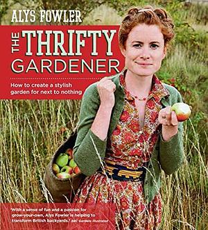 The Thrifty Gardener: How to create a stylish garden for next to nothing by Alys Fowler, Alys Fowler