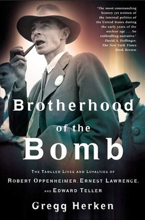 Brotherhood of the Bomb: The Tangled Lives and Loyalties of Robert Oppenheimer, Ernest Lawrence, and Edward Teller by Gregg Herken