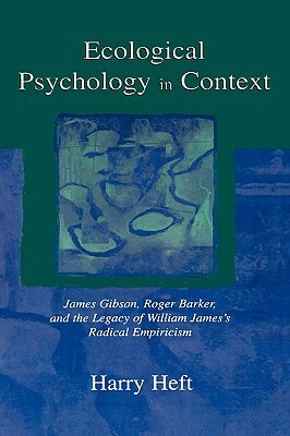 Ecological Psychology in Context: James Gibson, Roger Barker, and the Legacy of William James's Radical Empiricism by Harry Heft