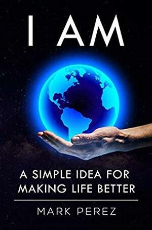 I AM: A simple idea for making life better by Mark Perez, Houston Kraft