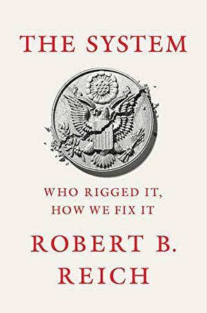 The System: Who Rigged It, How We Fix It by Robert B. Reich