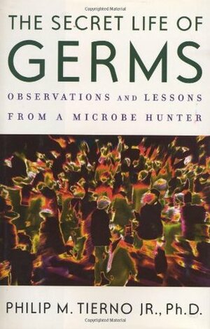 The secret life of germs observations and lessons from a microbe hunter by Philip M. Tierno Jr.