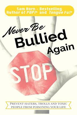 Never Be Bullied Again: Prevent Haters, Trolls and Toxic People from Poisoning Your Life by Sam Horn