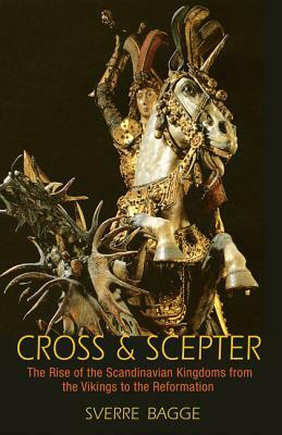 Cross & Scepter: The Rise of the Scandinavian Kingdoms from the Vikings to the Reformation by Sverre Bagge