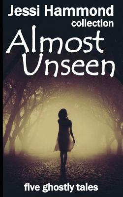 Almost Unseen: five ghostly tales by Jessi Hammond