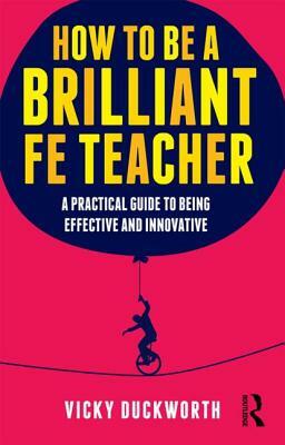 How to Be a Brilliant Fe Teacher: A Practical Guide to Being Effective and Innovative by Vicky Duckworth