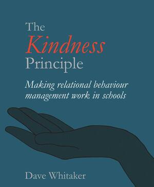 The Kindness Principle: Making Relational Behaviour Management Work in Schools by Dave Whitaker