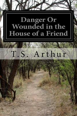 Danger Or Wounded in the House of a Friend by T. S. Arthur