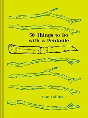 50 Things To Do With A Penknife: The Whittler's Guide to Life by Matt Collins