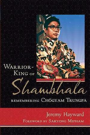 Warrior-King of Shambhala: Remembering Chogyam Trungpa by Sakyong Mipham, Diana Mukpo, Jeremy W. Hayward, Jeremy W. Hayward