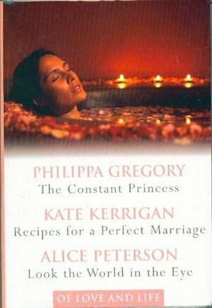 Of Love and Life: The Constant Princess / Recipes for a Perfect Marriage / Look the World in the Eye by Kate Kerrigan, Philippa Gregory, Alice Peterson