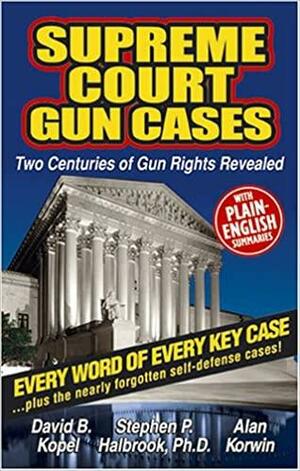 Supreme Court Gun Cases: Two Centuries of Gun Rights Revealed ; Featuring Plain-English Summaries and Every Word of Every Key Case, Plus the Nearly Forgotten Self-defense Cases by Alan Korwin, Stephen P. Halbrook, David B. Kopel