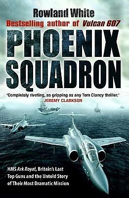 Phoenix Squadron: HMS Ark Royal, Britain's Last Top Guns and the Untold Story of Their Most Dramatic Mission by Rowland White, Rowland White