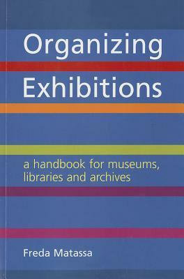 Organizing Exhibitions: A Handbook for Museums, Libraries and Archives by Freda Matassa