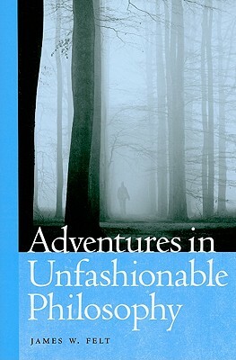 Adventures in Unfashionable Philosophy by James Felt