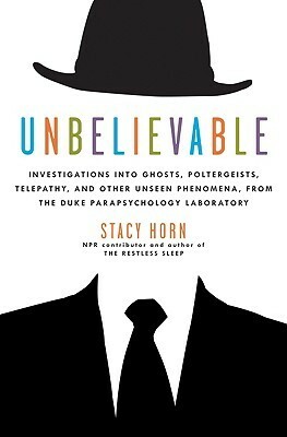 Unbelievable: Investigations into Ghosts, Poltergeists, Telepathy, and Other Unseen Phenomena from the Duke Parapsychology Laboratory by Stacy Horn