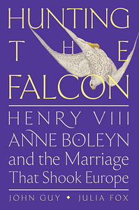 Hunting the Falcon: Henry VIII, Anne Boleyn, and the Marriage That Shook Europe by John Guy, Julia Fox