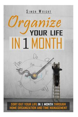 Organize Your Life In 1 Month: Sort Out Your Life In 1 Month Through Home Organization And Time Management by Simon Wright