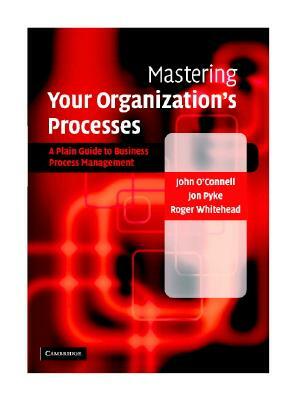 Mastering Your Organization's Processes: A Plain Guide to Business Process Management by Jon Pyke, Roger Whitehead, John O'Connell