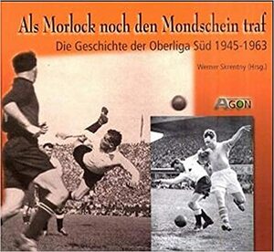 Als Morlock noch den Mondschein traf. Die Geschichte der Oberliga Süd 1945-1963 by Werner Skrentny