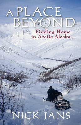 A Place Beyond: Finding Home in Arctic Alaska by Nick Jans