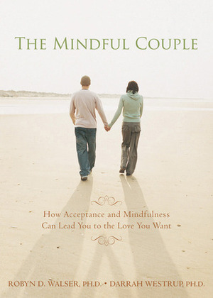 The Mindful Couple: How Acceptance and Mindfulness Can Lead You to the Love You Want by Darrah Westrup, Robyn D. Walser