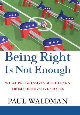 Being Right Is Not Enough: What Progressives Can Learn from Conservative Success by Paul Waldman