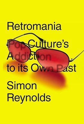 Retromania: Pop Culture's Addiction to Its Own Past by Simon Reynolds