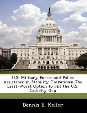 U.S. Military Forces and Police Assistance in Stability Operations: The Least-Worst Option to Fill the U.S. Capacity Gap by Dennis E. Keller