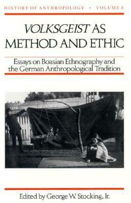 Volksgeist as Method and Ethic: Essays on Boasian Ethnography and the German Anthropological Tradition by George W. Stocking Jr.