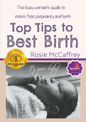 Top Tips to Best Birth: A Busy Womens Guide to Stress Free Pregnancy & Birth by Rosie McCaffrey